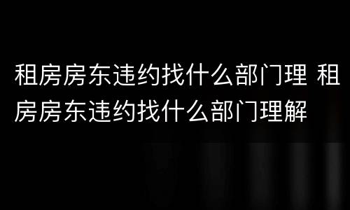 租房房东违约找什么部门理 租房房东违约找什么部门理解