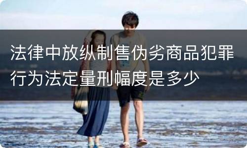 法律中放纵制售伪劣商品犯罪行为法定量刑幅度是多少