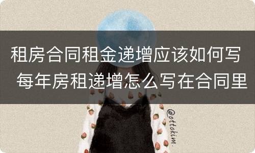 租房合同租金递增应该如何写 每年房租递增怎么写在合同里