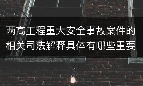 两高工程重大安全事故案件的相关司法解释具体有哪些重要规定