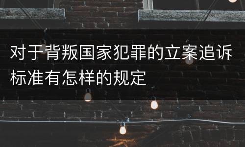 对于背叛国家犯罪的立案追诉标准有怎样的规定