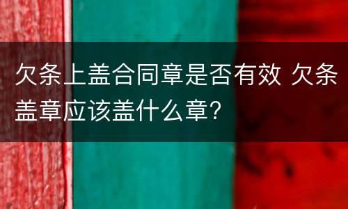 欠条上盖合同章是否有效 欠条盖章应该盖什么章?