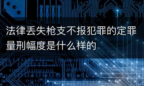 法律丢失枪支不报犯罪的定罪量刑幅度是什么样的