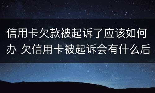 信用卡欠款被起诉了应该如何办 欠信用卡被起诉会有什么后果是什么