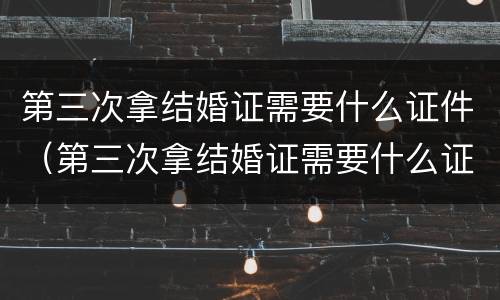 第三次拿结婚证需要什么证件（第三次拿结婚证需要什么证件和手续）