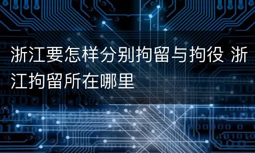 浙江要怎样分别拘留与拘役 浙江拘留所在哪里