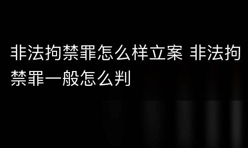 非法拘禁罪怎么样立案 非法拘禁罪一般怎么判