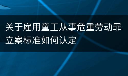 关于雇用童工从事危重劳动罪立案标准如何认定