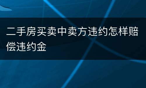 二手房买卖中卖方违约怎样赔偿违约金