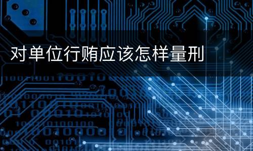 对单位行贿应该怎样量刑