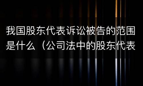 我国股东代表诉讼被告的范围是什么（公司法中的股东代表诉讼制度）