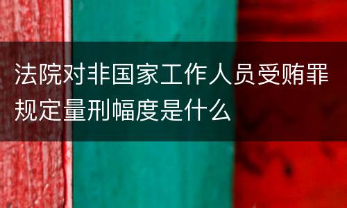 法院对非国家工作人员受贿罪规定量刑幅度是什么