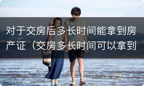 对于交房后多长时间能拿到房产证（交房多长时间可以拿到房产证）