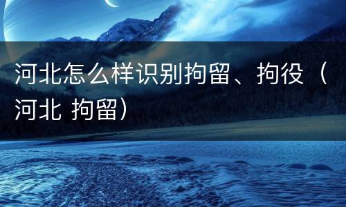 河北怎么样识别拘留、拘役（河北 拘留）