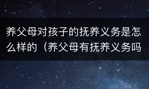 养父母对孩子的抚养义务是怎么样的（养父母有抚养义务吗）
