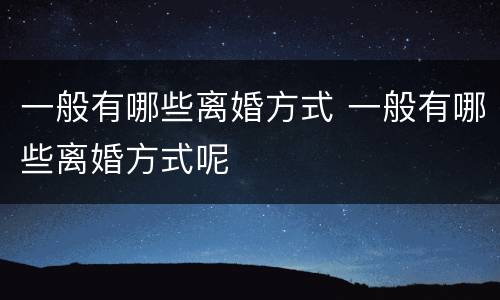 一般有哪些离婚方式 一般有哪些离婚方式呢