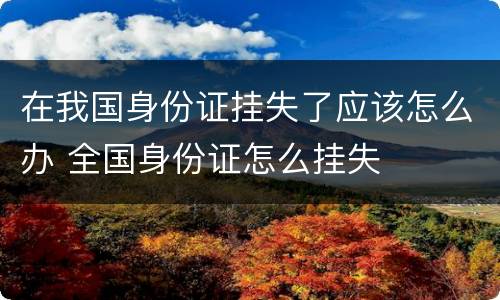 在我国身份证挂失了应该怎么办 全国身份证怎么挂失