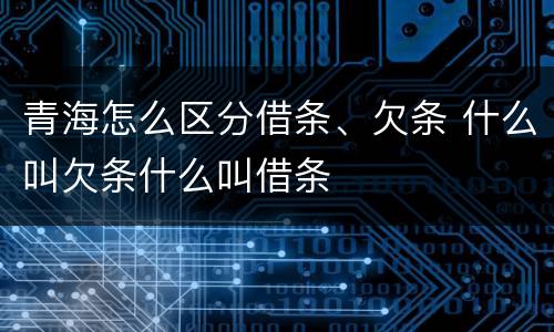 青海怎么区分借条、欠条 什么叫欠条什么叫借条