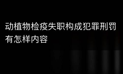 动植物检疫失职构成犯罪刑罚有怎样内容