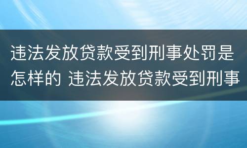 违法发放贷款受到刑事处罚是怎样的 违法发放贷款受到刑事处罚是怎样的情形
