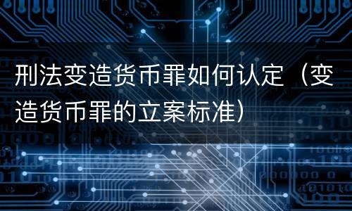 刑法变造货币罪如何认定（变造货币罪的立案标准）