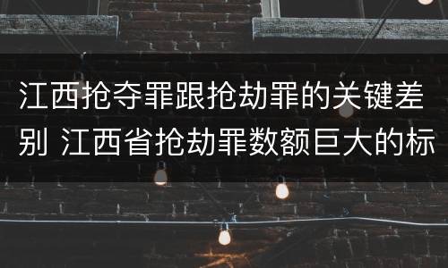 江西抢夺罪跟抢劫罪的关键差别 江西省抢劫罪数额巨大的标准