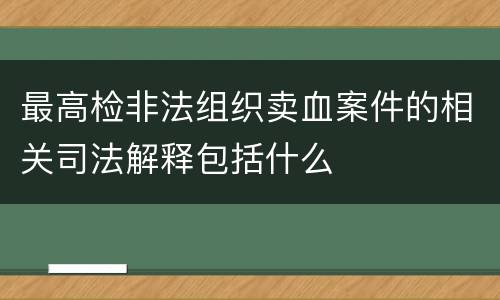 最高检非法组织卖血案件的相关司法解释包括什么