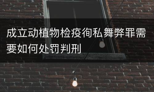 成立动植物检疫徇私舞弊罪需要如何处罚判刑
