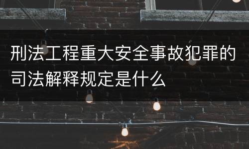 刑法工程重大安全事故犯罪的司法解释规定是什么