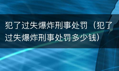 犯了过失爆炸刑事处罚（犯了过失爆炸刑事处罚多少钱）