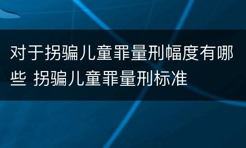 对于拐骗儿童罪量刑幅度有哪些 拐骗儿童罪量刑标准