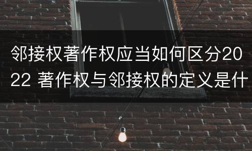 邻接权著作权应当如何区分2022 著作权与邻接权的定义是什么