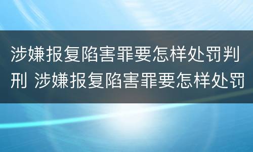 涉嫌报复陷害罪要怎样处罚判刑 涉嫌报复陷害罪要怎样处罚判刑的