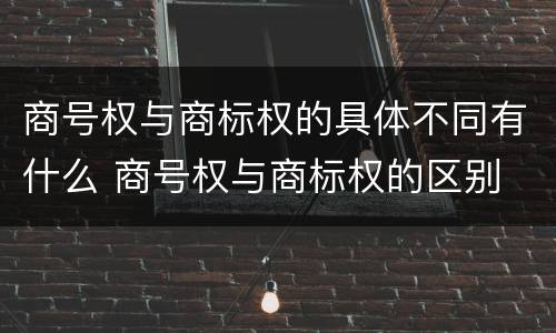 商号权与商标权的具体不同有什么 商号权与商标权的区别