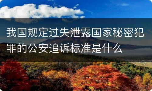 我国规定过失泄露国家秘密犯罪的公安追诉标准是什么