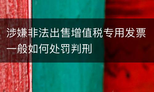 涉嫌非法出售增值税专用发票一般如何处罚判刑