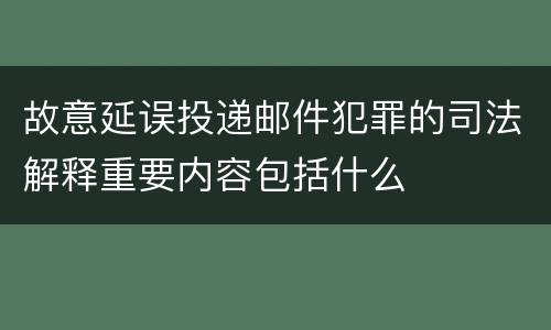 故意延误投递邮件犯罪的司法解释重要内容包括什么