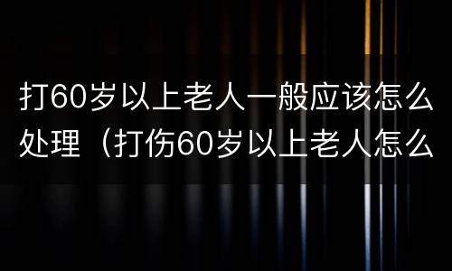 打60岁以上老人一般应该怎么处理（打伤60岁以上老人怎么办）