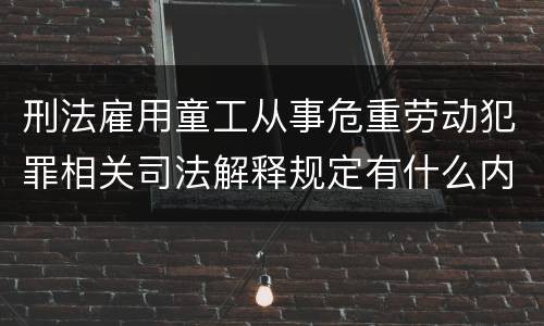 刑法雇用童工从事危重劳动犯罪相关司法解释规定有什么内容