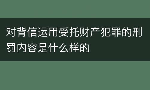 对背信运用受托财产犯罪的刑罚内容是什么样的