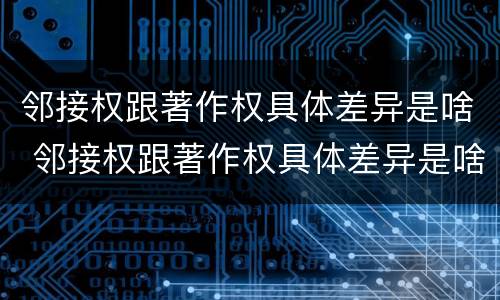 邻接权跟著作权具体差异是啥 邻接权跟著作权具体差异是啥