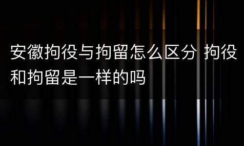 安徽拘役与拘留怎么区分 拘役和拘留是一样的吗