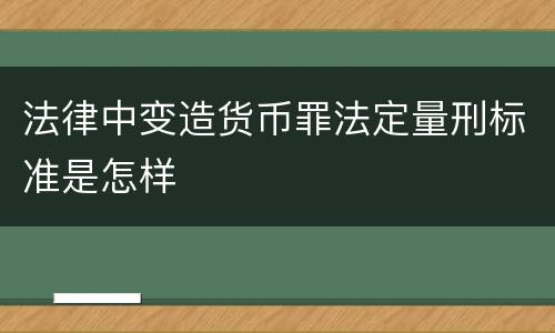 法律中变造货币罪法定量刑标准是怎样