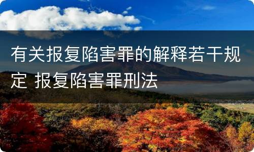 有关报复陷害罪的解释若干规定 报复陷害罪刑法