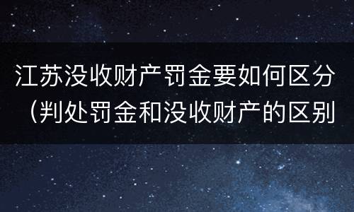 江苏没收财产罚金要如何区分（判处罚金和没收财产的区别）