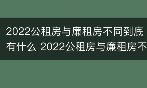 2022公租房与廉租房不同到底有什么 2022公租房与廉租房不同到底有什么影响