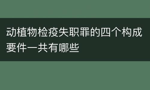 动植物检疫失职罪的四个构成要件一共有哪些
