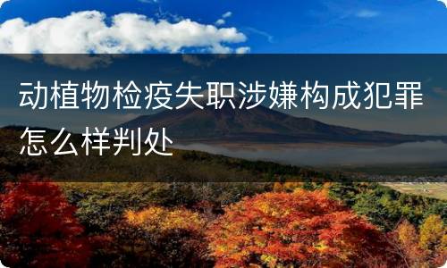 动植物检疫失职涉嫌构成犯罪怎么样判处