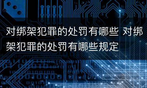 对绑架犯罪的处罚有哪些 对绑架犯罪的处罚有哪些规定