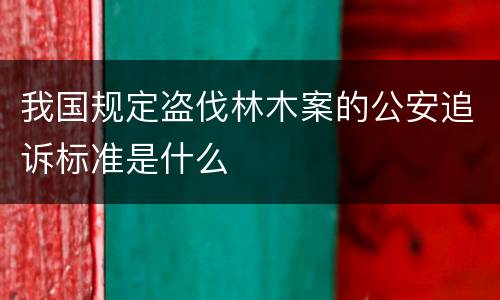 我国规定盗伐林木案的公安追诉标准是什么